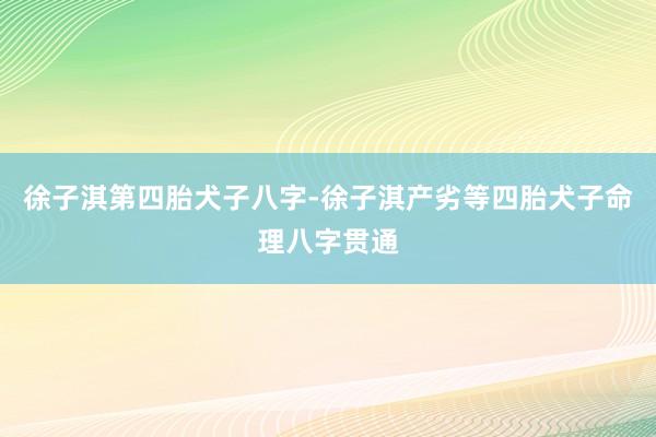 徐子淇第四胎犬子八字-徐子淇产劣等四胎犬子命理八字贯通