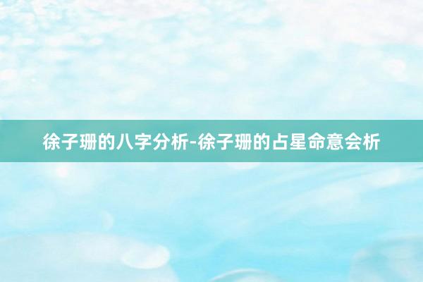 徐子珊的八字分析-徐子珊的占星命意会析