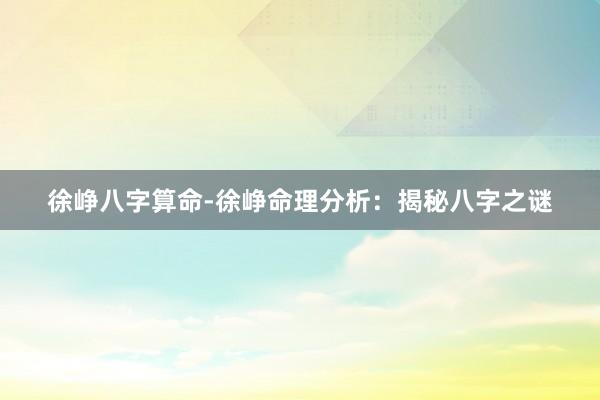 徐峥八字算命-徐峥命理分析：揭秘八字之谜